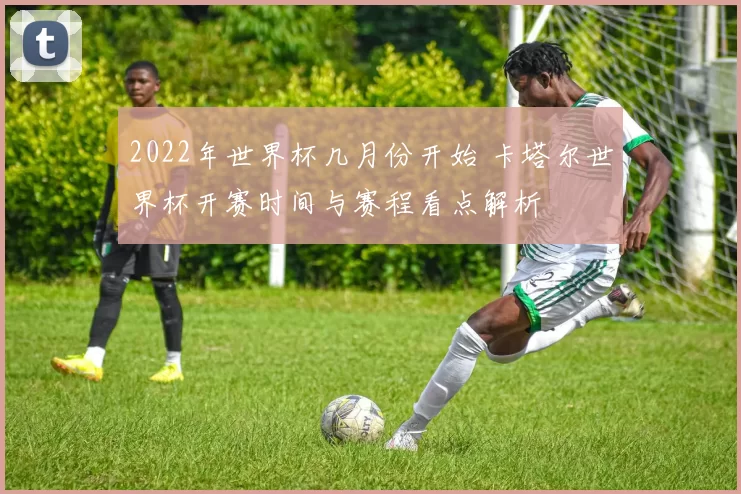 2022年世界杯几月份开始 卡塔尔世界杯开赛时间与赛程看点解析