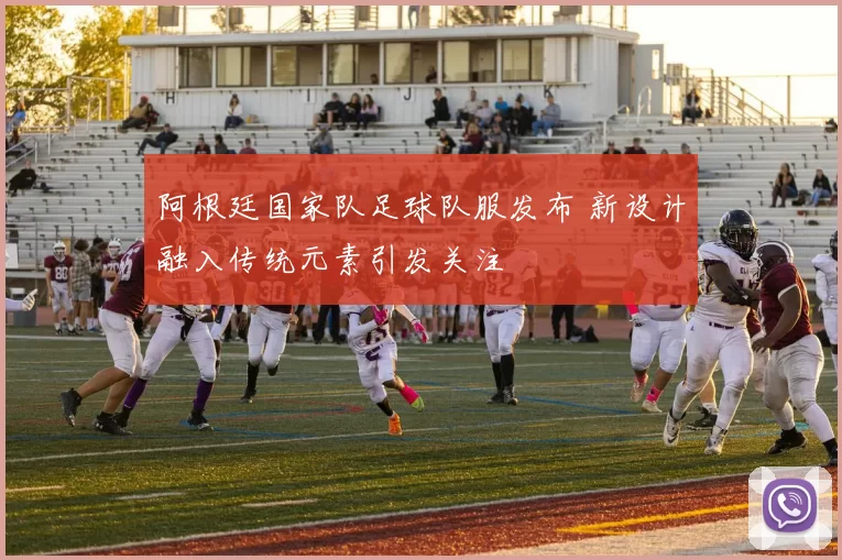 阿根廷国家队足球队服发布 新设计融入传统元素引发关注