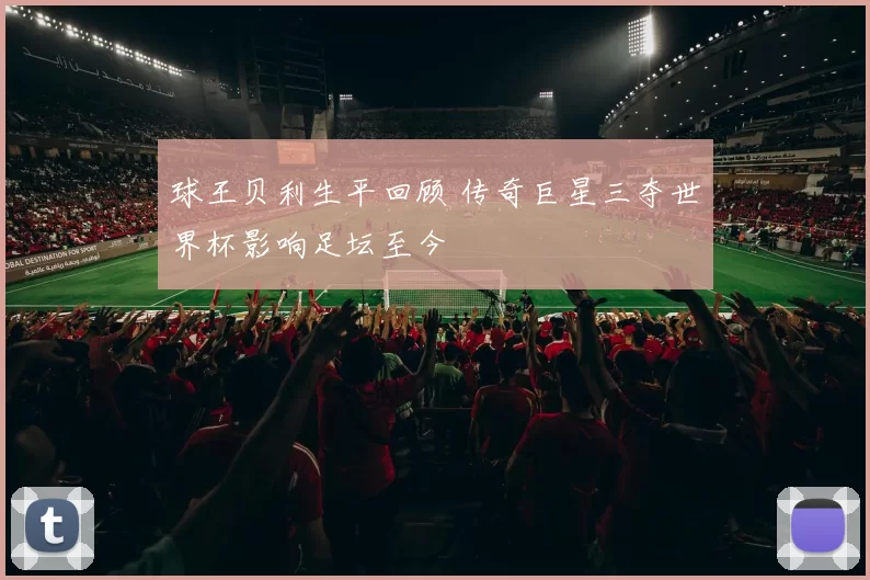 球王贝利生平回顾 传奇巨星三夺世界杯影响足坛至今