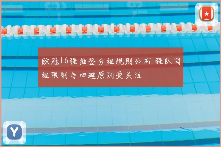 欧冠16强抽签分组规则公布 强队同组限制与回避原则受关注