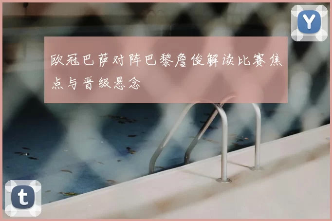 欧冠巴萨对阵巴黎詹俊解读比赛焦点与晋级悬念