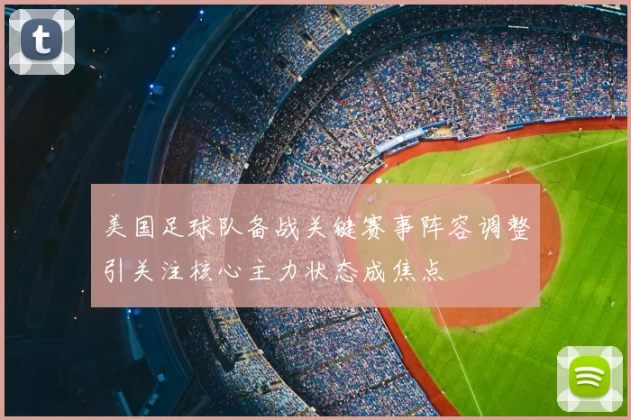 美国足球队备战关键赛事阵容调整引关注核心主力状态成焦点