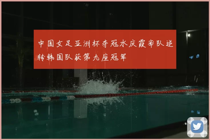 中国女足亚洲杯夺冠水庆霞率队逆转韩国队获第九座冠军