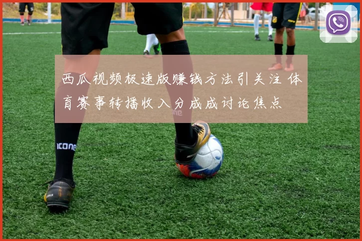 西瓜视频极速版赚钱方法引关注 体育赛事转播收入分成成讨论焦点