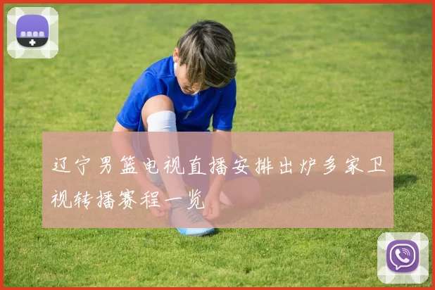 辽宁男篮电视直播安排出炉多家卫视转播赛程一览