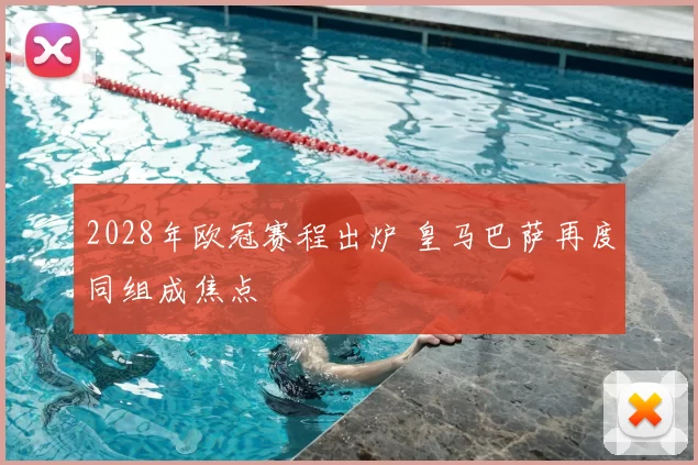2028年欧冠赛程出炉 皇马巴萨再度同组成焦点
