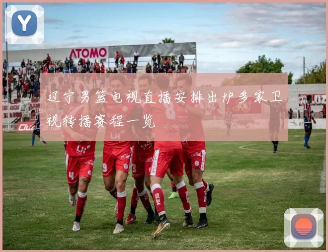 辽宁男篮电视直播安排出炉多家卫视转播赛程一览