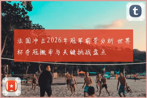 法国冲击2026年冠军前景分析 世界杯夺冠概率与关键挑战盘点