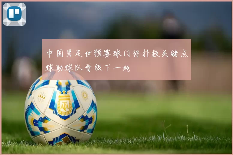 中国男足世预赛球门将扑救关键点球助球队晋级下一轮