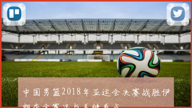 中国男篮2018年亚运会决赛战胜伊朗夺金赛况与关键看点