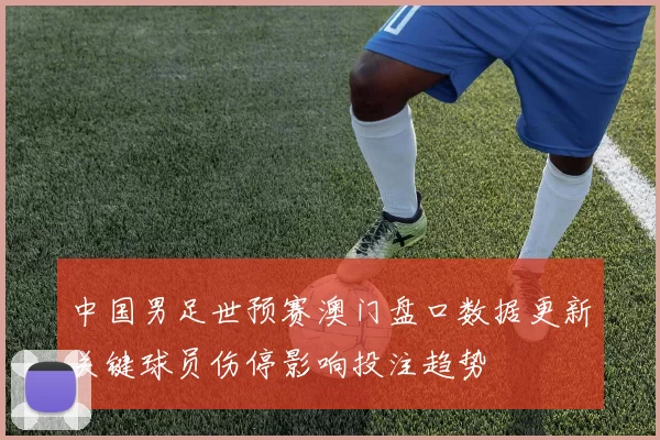 中国男足世预赛澳门盘口数据更新关键球员伤停影响投注趋势