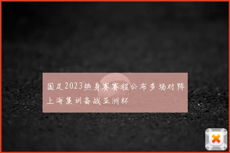 国足2023热身赛赛程公布多场对阵上海集训备战亚洲杯