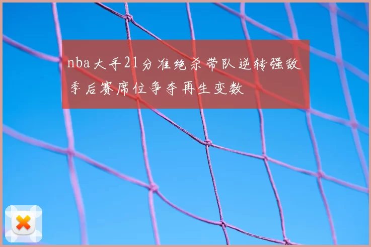 nba大手21分准绝杀带队逆转强敌 季后赛席位争夺再生变数