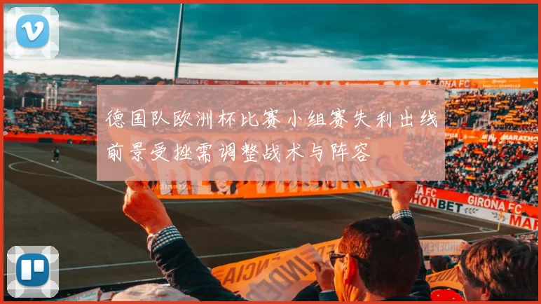 德国队欧洲杯比赛小组赛失利出线前景受挫需调整战术与阵容