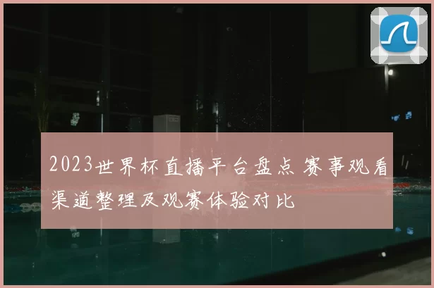 2023世界杯直播平台盘点 赛事观看渠道整理及观赛体验对比