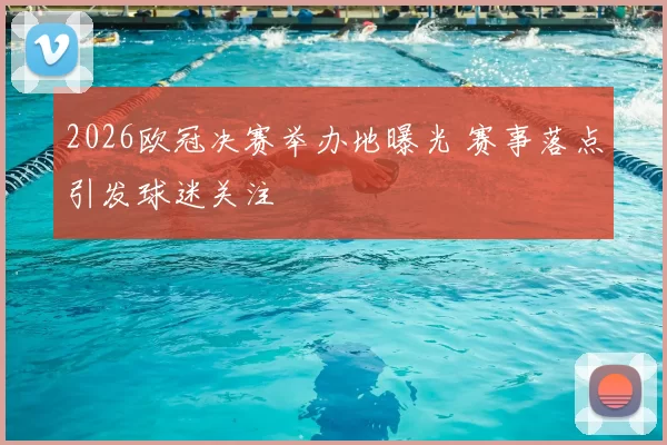 2026欧冠决赛举办地曝光 赛事落点引发球迷关注