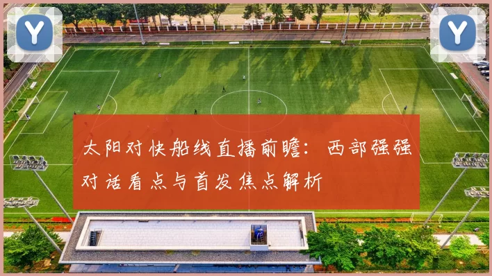太阳对快船线直播前瞻：西部强强对话看点与首发焦点解析