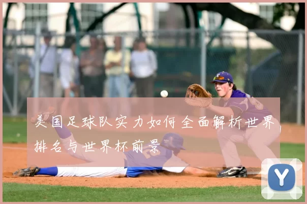 美国足球队实力如何全面解析世界排名与世界杯前景