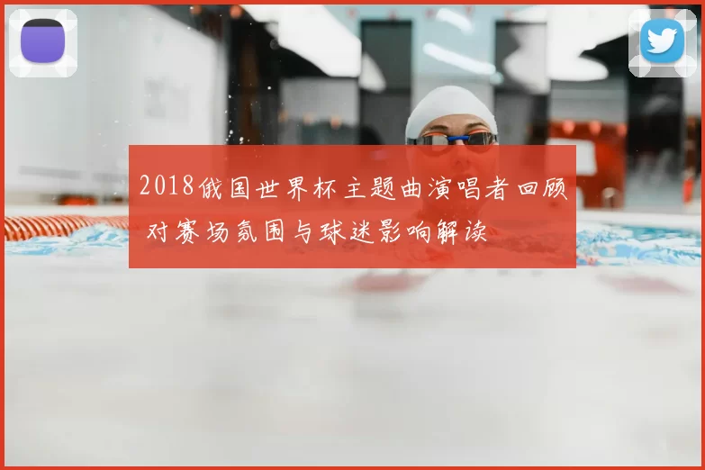 2018俄国世界杯主题曲演唱者回顾 对赛场氛围与球迷影响解读