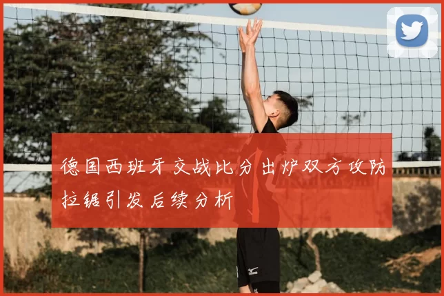 德国西班牙交战比分出炉双方攻防拉锯引发后续分析