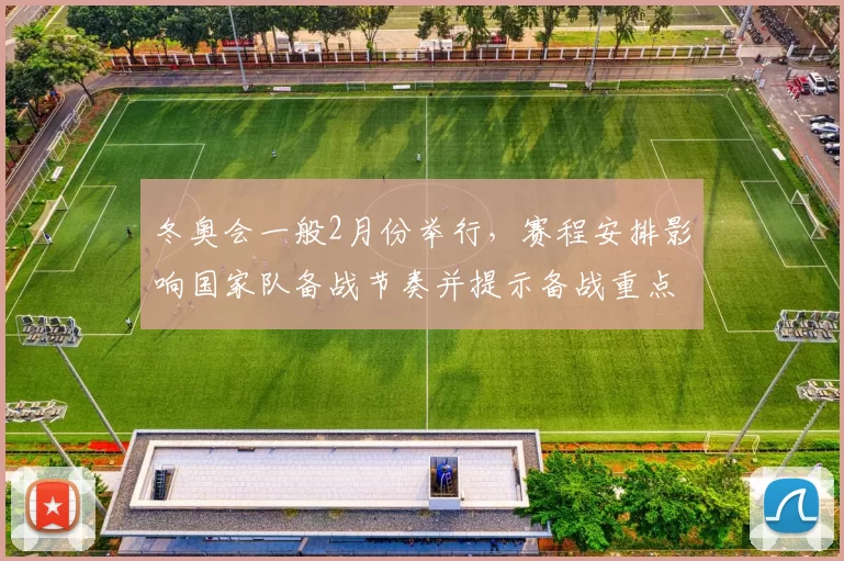 冬奥会一般2月份举行,赛程安排影响国家队备战节奏并提示备战重点