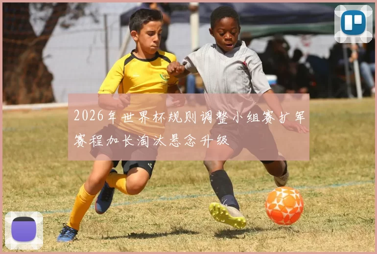 2026年世界杯规则调整小组赛扩军赛程加长淘汰悬念升级