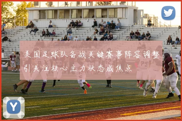 美国足球队备战关键赛事阵容调整引关注核心主力状态成焦点