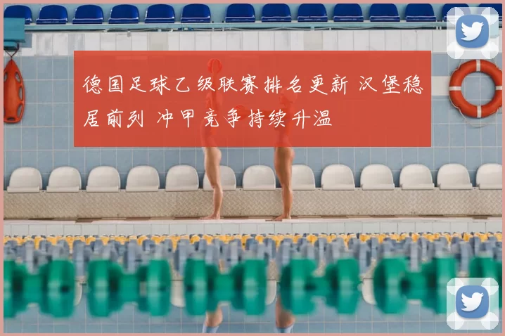 德国足球乙级联赛排名更新 汉堡稳居前列 冲甲竞争持续升温