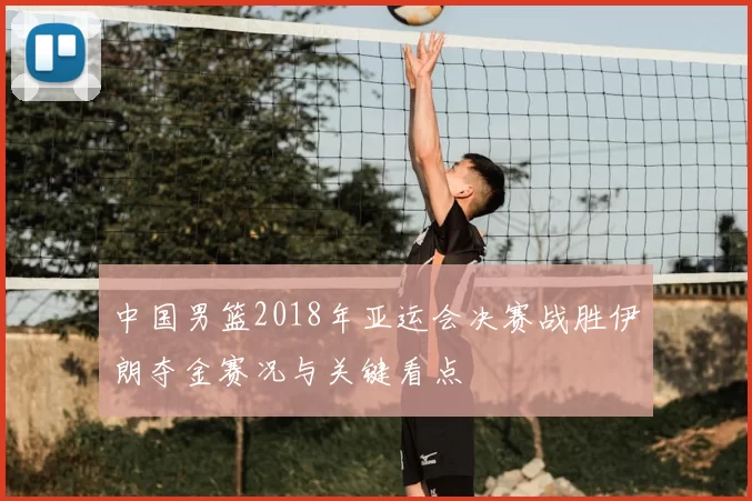 中国男篮2018年亚运会决赛战胜伊朗夺金赛况与关键看点