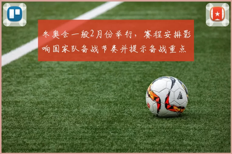 冬奥会一般2月份举行,赛程安排影响国家队备战节奏并提示备战重点