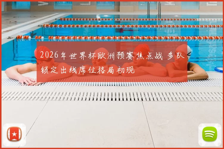 2026年世界杯欧洲预赛焦点战 多队锁定出线席位格局初现
