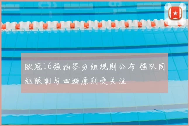 欧冠16强抽签分组规则公布 强队同组限制与回避原则受关注