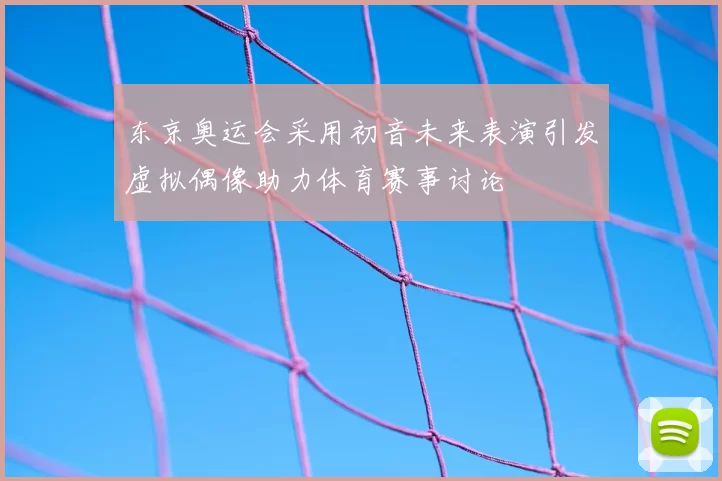东京奥运会采用初音未来表演引发虚拟偶像助力体育赛事讨论