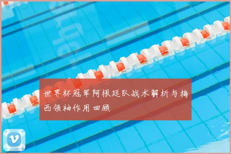 世界杯冠军阿根廷队战术解析与梅西领袖作用回顾