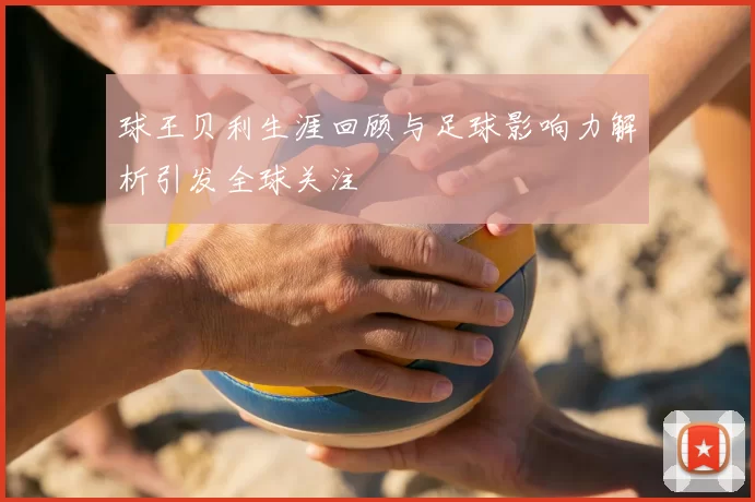 球王贝利生涯回顾与足球影响力解析引发全球关注