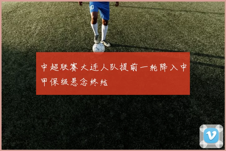 中超联赛大连人队提前一轮降入中甲保级悬念终结