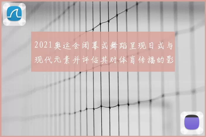 2021奥运会闭幕式舞蹈呈现日式与现代元素并评估其对体育传播的影响