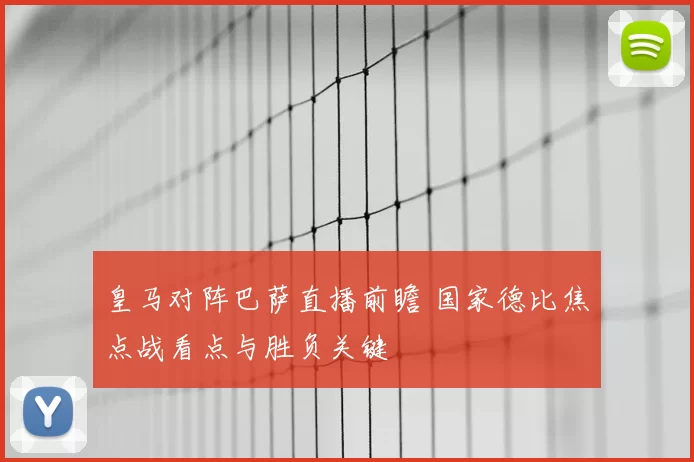 皇马对阵巴萨直播前瞻 国家德比焦点战看点与胜负关键
