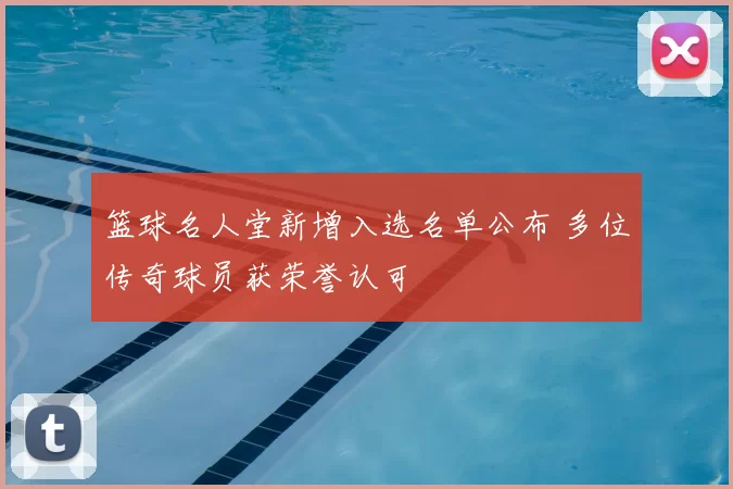 篮球名人堂新增入选名单公布 多位传奇球员获荣誉认可