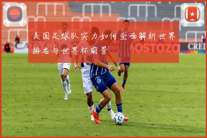 美国足球队实力如何全面解析世界排名与世界杯前景