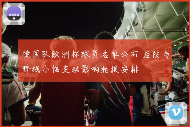 德国队欧洲杯球员名单公布 后防与锋线小幅变动影响轮换安排