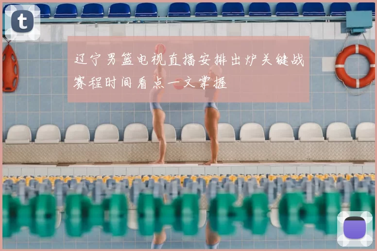 辽宁男篮电视直播安排出炉关键战赛程时间看点一文掌握