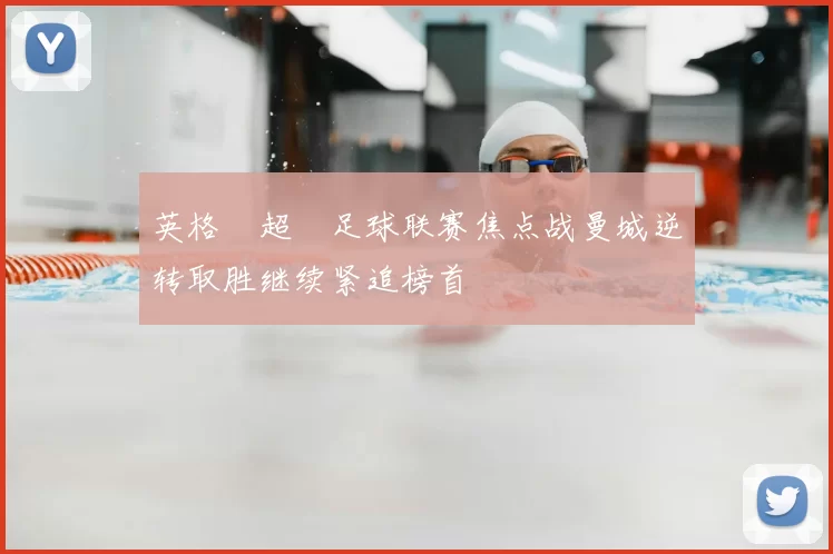 英格蘭超級足球联赛焦点战曼城逆转取胜继续紧追榜首