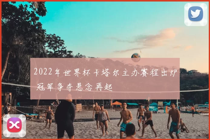 2022年世界杯卡塔尔主办赛程出炉 冠军争夺悬念再起