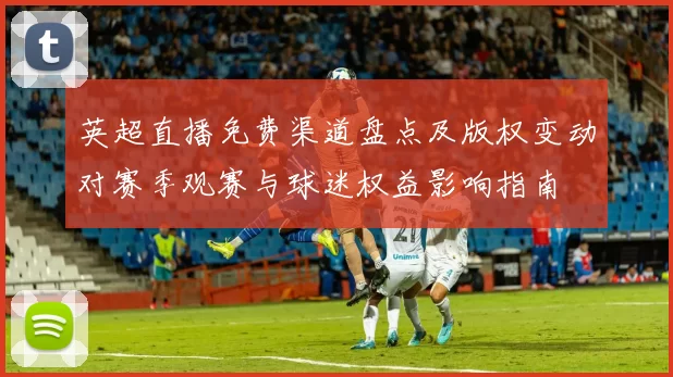 英超直播免费渠道盘点及版权变动对赛季观赛与球迷权益影响指南