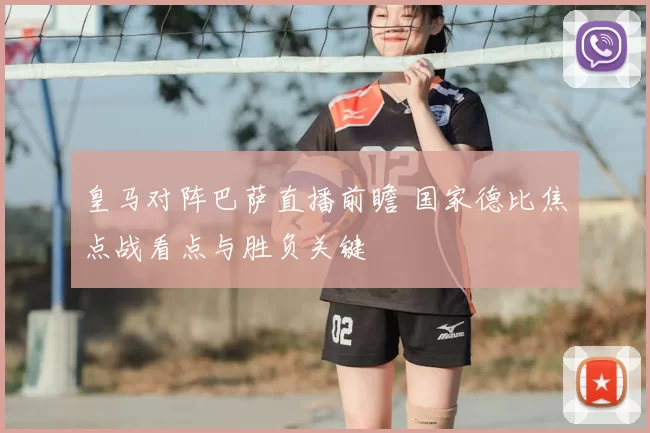 皇马对阵巴萨直播前瞻 国家德比焦点战看点与胜负关键