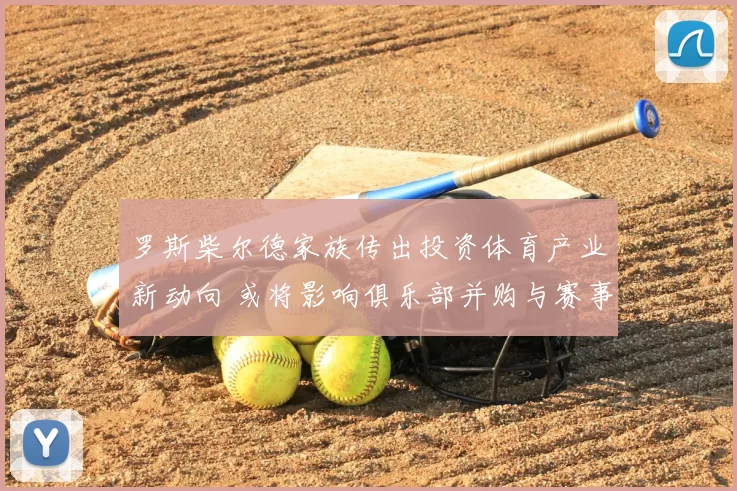 罗斯柴尔德家族传出投资体育产业新动向 或将影响俱乐部并购与赛事布局