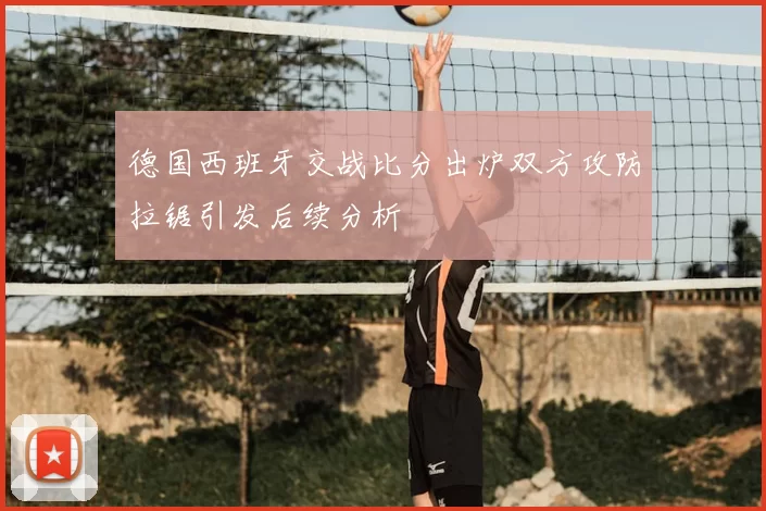 德国西班牙交战比分出炉双方攻防拉锯引发后续分析