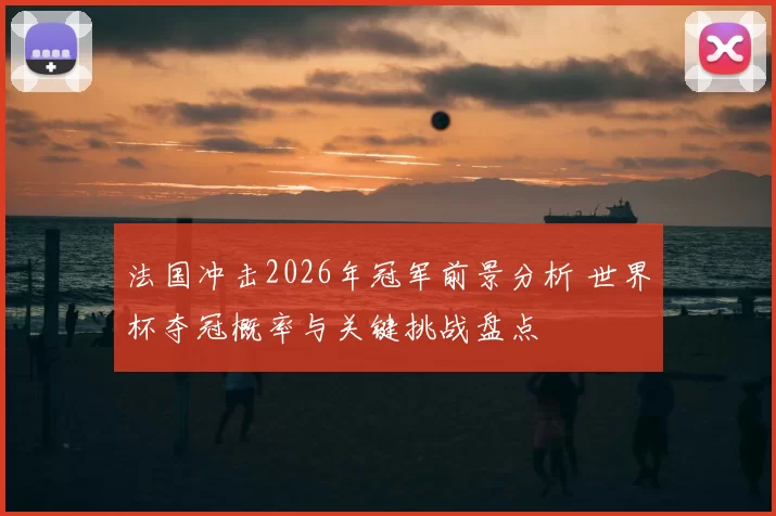 法国冲击2026年冠军前景分析 世界杯夺冠概率与关键挑战盘点