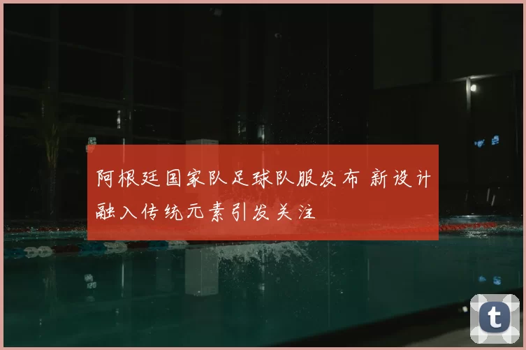 阿根廷国家队足球队服发布 新设计融入传统元素引发关注